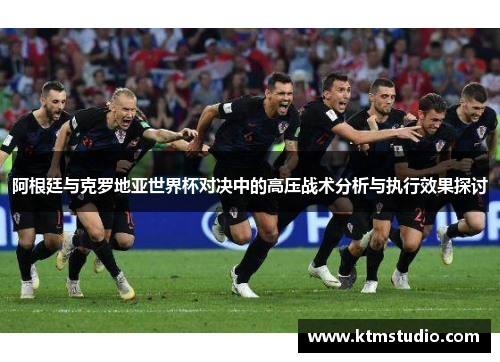 阿根廷与克罗地亚世界杯对决中的高压战术分析与执行效果探讨