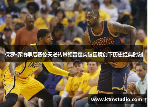 保罗·乔治季后赛惊天逆转带领雷霆突破困境创下历史经典时刻