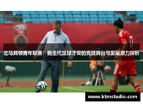 北马其顿青年联赛：新生代足球才俊的竞技舞台与发展潜力探析