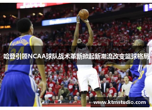 哈登引领NCAA球队战术革新掀起新潮流改变篮球格局