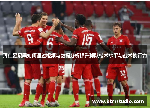 拜仁慕尼黑如何通过视频与数据分析提升球队技术水平与战术执行力