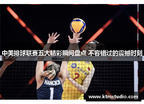 中美排球联赛五大精彩瞬间盘点 不容错过的震撼时刻