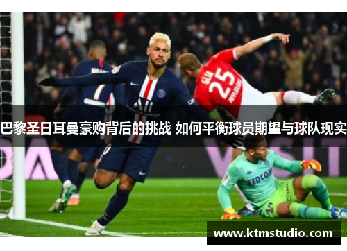 巴黎圣日耳曼豪购背后的挑战 如何平衡球员期望与球队现实