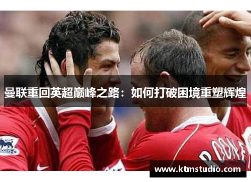 曼联重回英超巅峰之路：如何打破困境重塑辉煌