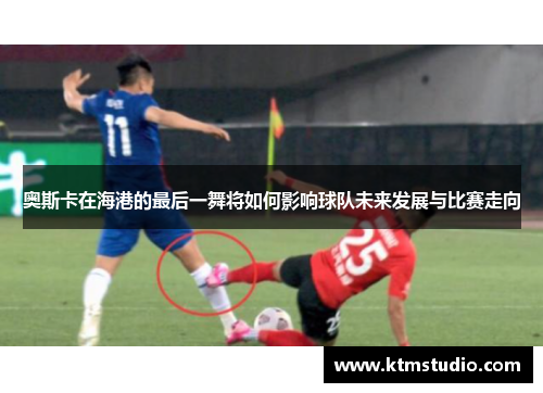 奥斯卡在海港的最后一舞将如何影响球队未来发展与比赛走向