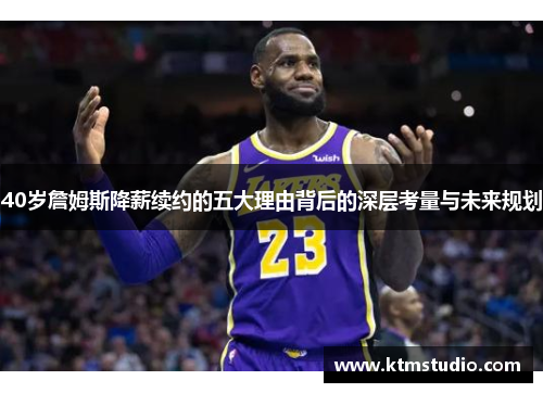 40岁詹姆斯降薪续约的五大理由背后的深层考量与未来规划