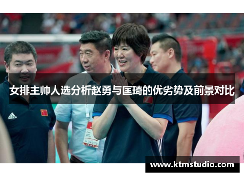 女排主帅人选分析赵勇与匡琦的优劣势及前景对比