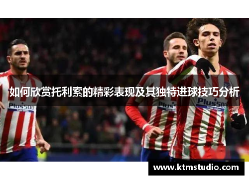 如何欣赏托利索的精彩表现及其独特进球技巧分析