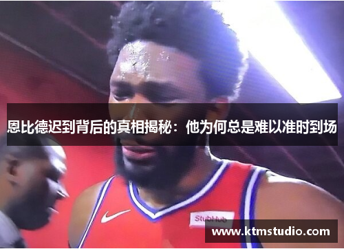 恩比德迟到背后的真相揭秘：他为何总是难以准时到场