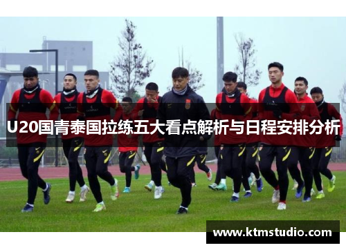 U20国青泰国拉练五大看点解析与日程安排分析