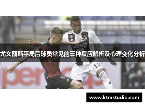尤文图斯平局后球员常见的三种反应解析及心理变化分析