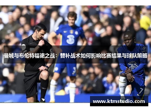 曼城与布伦特福德之战：替补战术如何影响比赛结果与球队策略