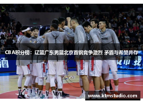 CBA积分榜：辽篮广东男篮北京首钢竞争激烈 矛盾与希望并存