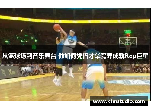 从篮球场到音乐舞台 他如何凭借才华跨界成就Rap巨星
