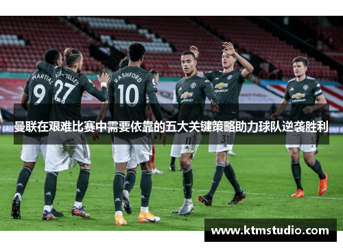 曼联在艰难比赛中需要依靠的五大关键策略助力球队逆袭胜利