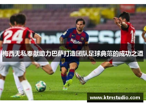 梅西无私奉献助力巴萨打造团队足球典范的成功之道