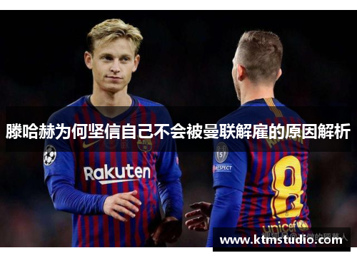 滕哈赫为何坚信自己不会被曼联解雇的原因解析