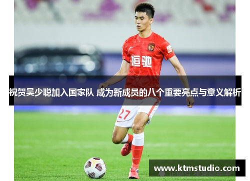 祝贺吴少聪加入国家队 成为新成员的八个重要亮点与意义解析
