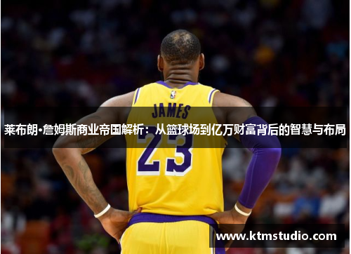莱布朗·詹姆斯商业帝国解析：从篮球场到亿万财富背后的智慧与布局