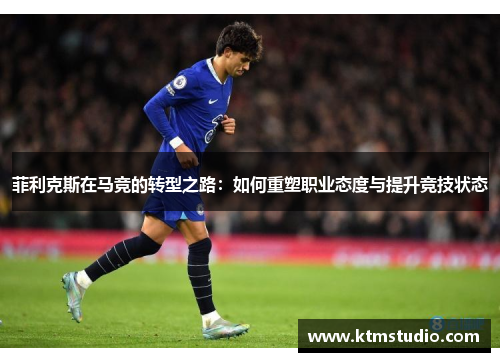 菲利克斯在马竞的转型之路：如何重塑职业态度与提升竞技状态