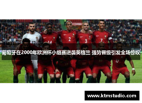 葡萄牙在2000年欧洲杯小组赛逆袭英格兰 强势晋级引发全场惊叹