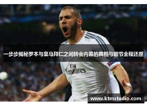 一步步揭秘罗本与皇马拜仁之间转会内幕的真相与细节全程还原