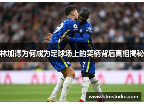 林加德为何成为足球场上的笑柄背后真相揭秘