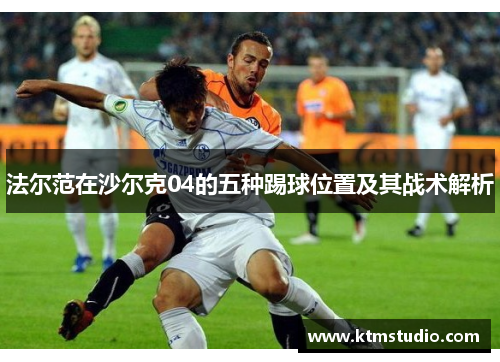 法尔范在沙尔克04的五种踢球位置及其战术解析