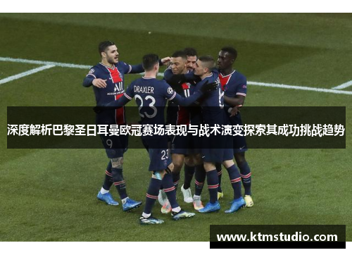 深度解析巴黎圣日耳曼欧冠赛场表现与战术演变探索其成功挑战趋势 深度解析巴黎圣日耳曼欧冠赛场表现与战术演变探索其成功挑战趋势