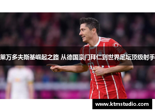 莱万多夫斯基崛起之路 从德国豪门拜仁到世界足坛顶级射手