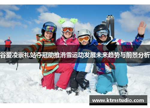 谷爱凌崇礼站夺冠助推滑雪运动发展未来趋势与前景分析