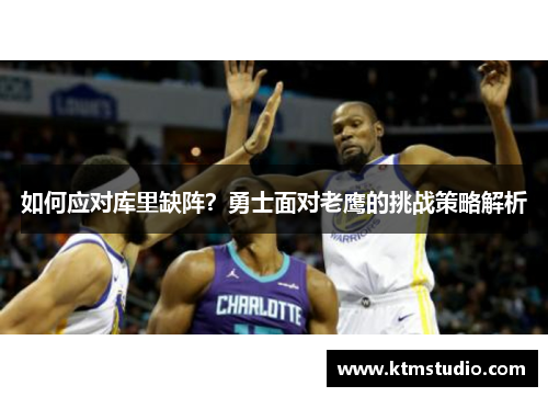 如何应对库里缺阵？勇士面对老鹰的挑战策略解析