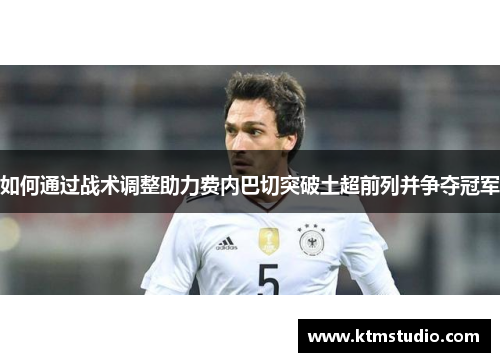 如何通过战术调整助力费内巴切突破土超前列并争夺冠军