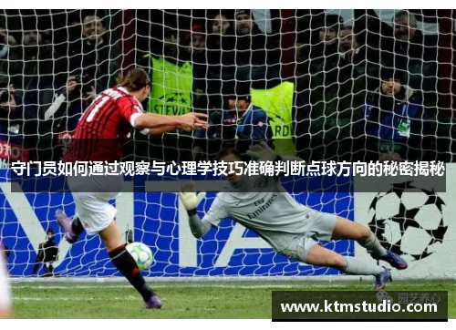 守门员如何通过观察与心理学技巧准确判断点球方向的秘密揭秘 守门员如何通过观察与心理学技巧准确判断点球方向的秘密揭秘