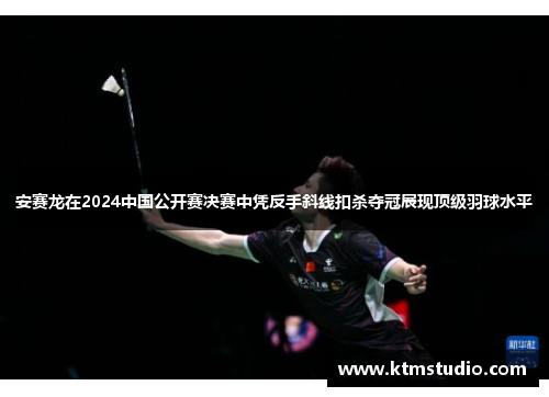 安赛龙在2024中国公开赛决赛中凭反手斜线扣杀夺冠展现顶级羽球水平 安赛龙在2024中国公开赛决赛中凭反手斜线扣杀夺冠展现顶级羽球水平