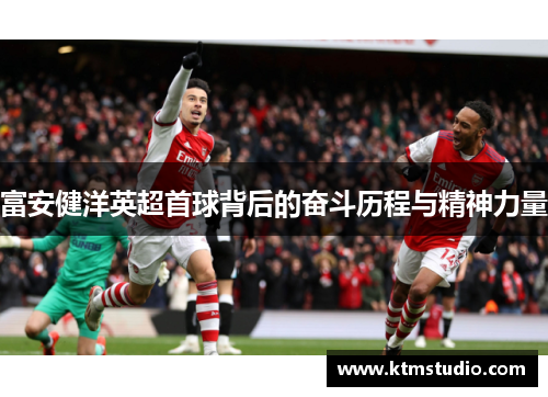 富安健洋英超首球背后的奋斗历程与精神力量