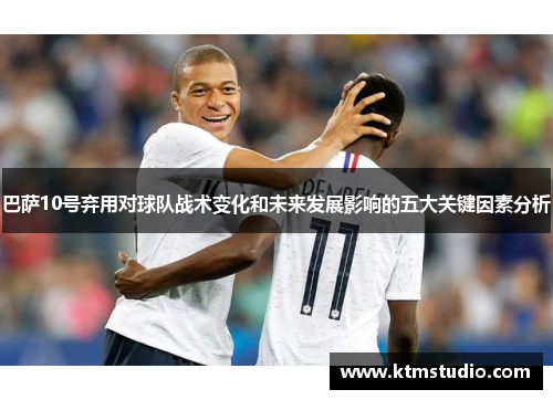 巴萨10号弃用对球队战术变化和未来发展影响的五大关键因素分析