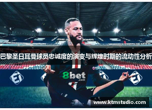巴黎圣日耳曼球员忠诚度的演变与辉煌时期的流动性分析