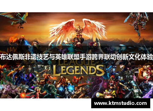 布达佩斯非遗技艺与英雄联盟手游跨界联动创新文化体验