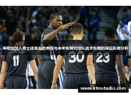 库明加加入勇士体系后的表现与未来发展对球队战术布局的深远影响分析
