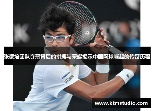 张德培团队夺冠背后的拼搏与荣耀揭示中国网球崛起的传奇历程 张德培团队夺冠背后的拼搏与荣耀揭示中国网球崛起的传奇历程