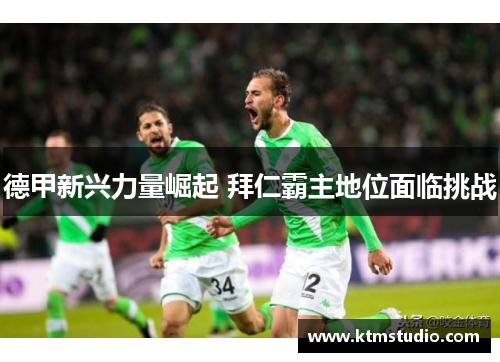 德甲新兴力量崛起 拜仁霸主地位面临挑战