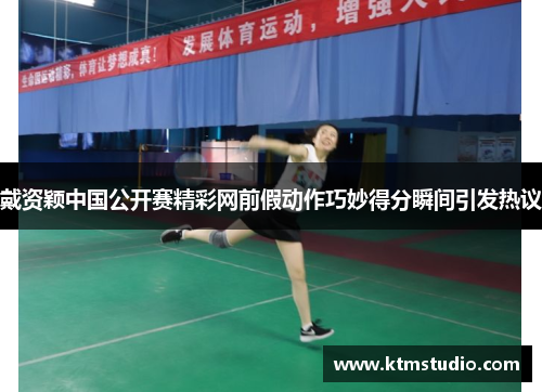 戴资颖中国公开赛精彩网前假动作巧妙得分瞬间引发热议