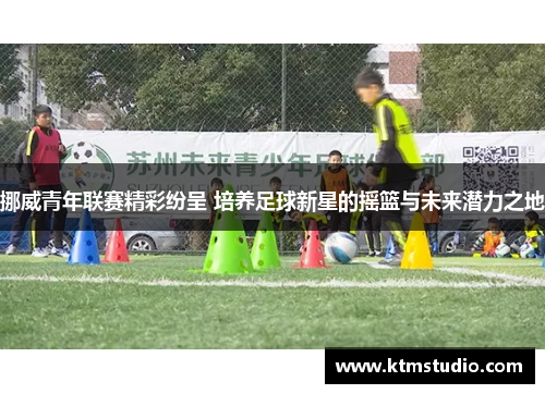 挪威青年联赛精彩纷呈 培养足球新星的摇篮与未来潜力之地 挪威青年联赛精彩纷呈 培养足球新星的摇篮与未来潜力之地