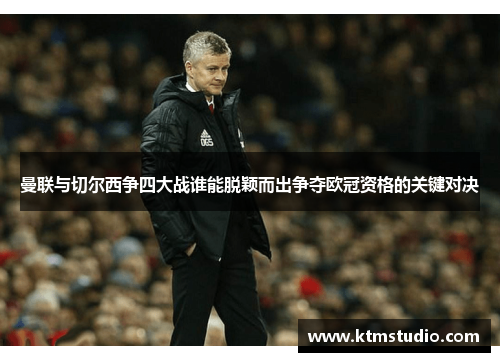 曼联与切尔西争四大战谁能脱颖而出争夺欧冠资格的关键对决 曼联与切尔西争四大战谁能脱颖而出争夺欧冠资格的关键对决