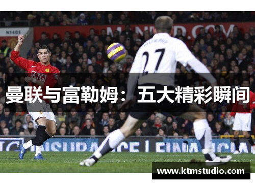 曼联与富勒姆：五大精彩瞬间