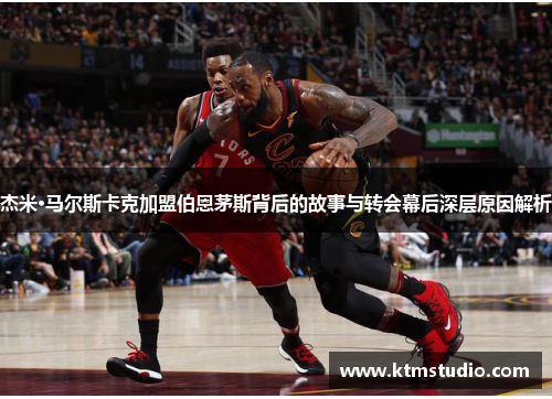 杰米·马尔斯卡克加盟伯恩茅斯背后的故事与转会幕后深层原因解析