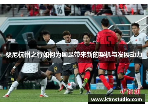 桑尼杭州之行如何为国足带来新的契机与发展动力