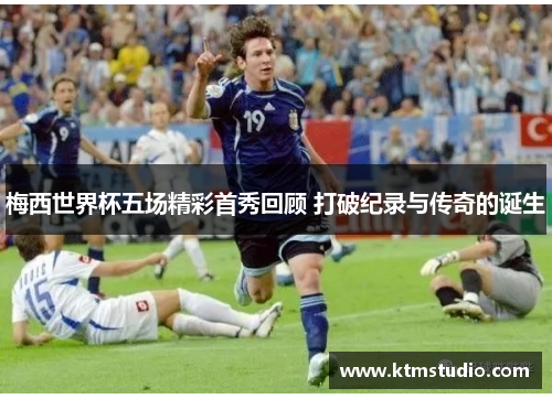 梅西世界杯五场精彩首秀回顾 打破纪录与传奇的诞生
